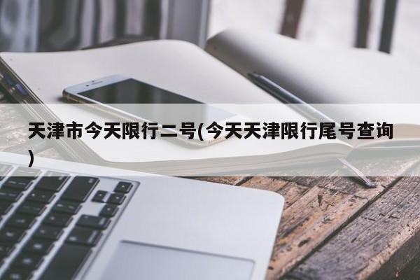 天津市今天限行二号(今天天津限行尾号查询)