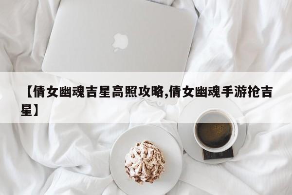【倩女幽魂吉星高照攻略,倩女幽魂手游抢吉星】