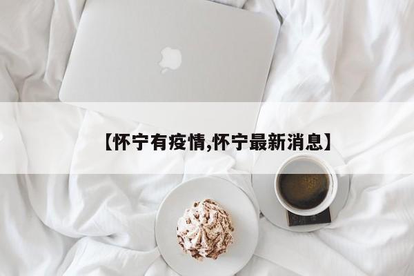 【怀宁有疫情,怀宁最新消息】