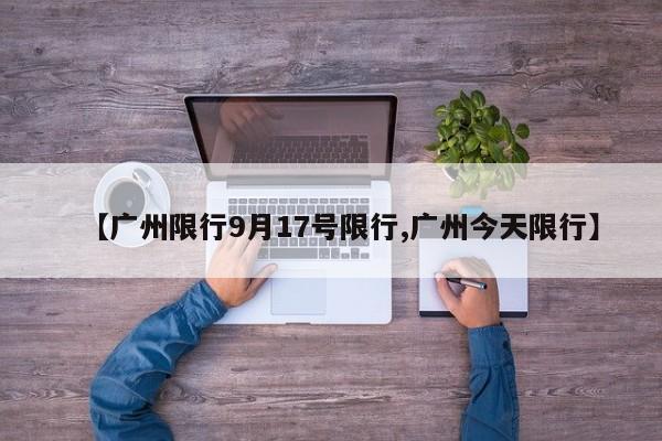 【广州限行9月17号限行,广州今天限行】