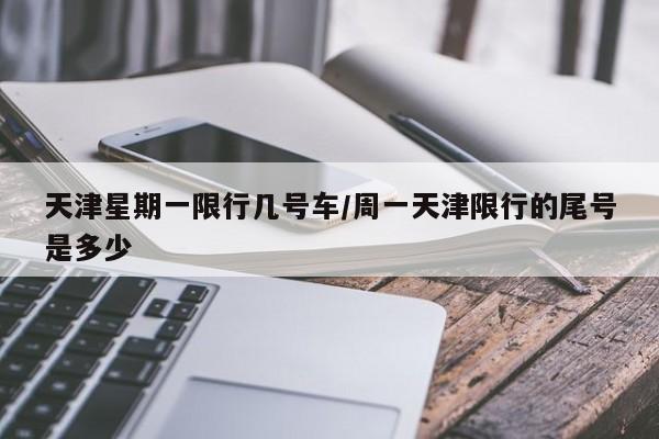 天津星期一限行几号车/周一天津限行的尾号是多少