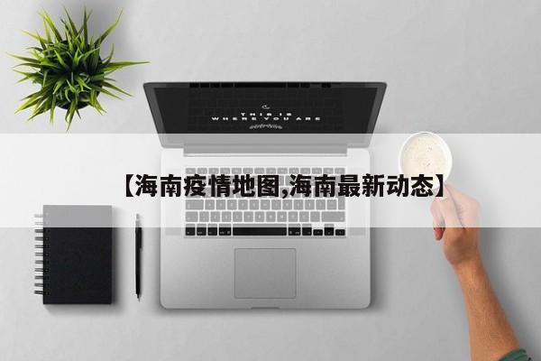【海南疫情地图,海南最新动态】