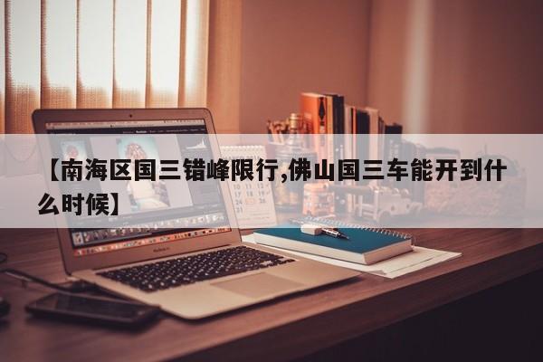 【南海区国三错峰限行,佛山国三车能开到什么时候】