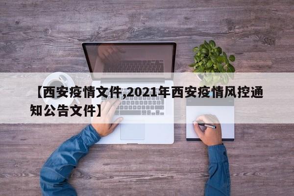 【西安疫情文件,2021年西安疫情风控通知公告文件】