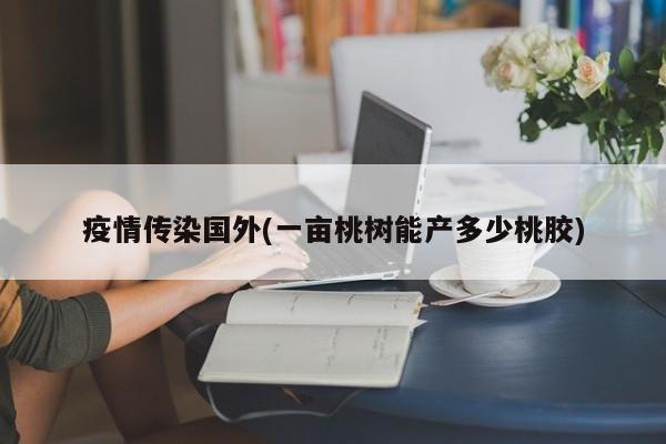 疫情传染国外(一亩桃树能产多少桃胶)