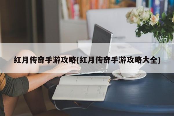 红月传奇手游攻略(红月传奇手游攻略大全)