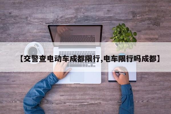 【交警查电动车成都限行,电车限行吗成都】