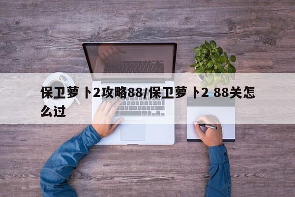 保卫萝卜2攻略88/保卫萝卜2 88关怎么过