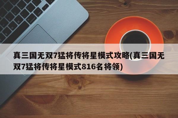 真三国无双7猛将传将星模式攻略(真三国无双7猛将传将星模式816名将领)