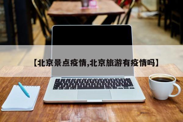 【北京景点疫情,北京旅游有疫情吗】