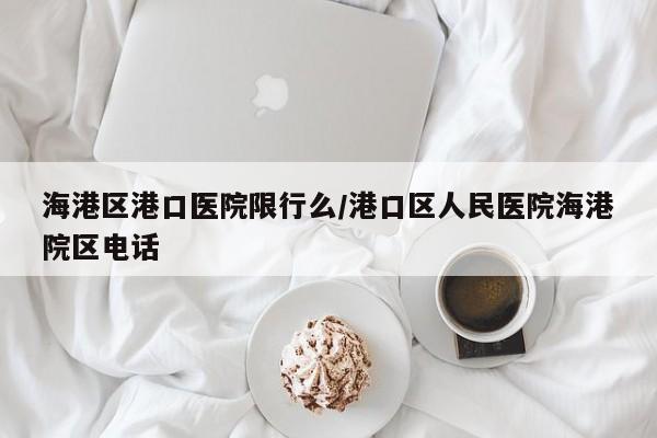海港区港口医院限行么/港口区人民医院海港院区电话