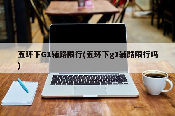 五环下G1辅路限行(五环下g1辅路限行吗)