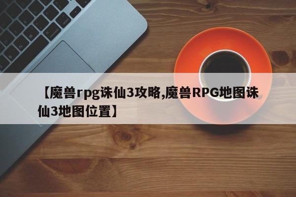 【魔兽rpg诛仙3攻略,魔兽RPG地图诛仙3地图位置】