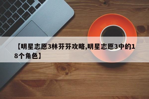 【明星志愿3林芬芬攻略,明星志愿3中的18个角色】