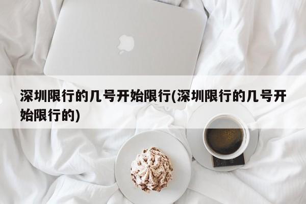深圳限行的几号开始限行(深圳限行的几号开始限行的)