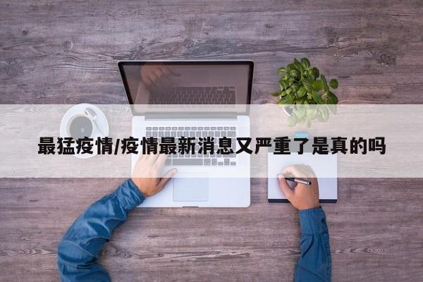 最猛疫情/疫情最新消息又严重了是真的吗