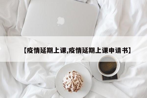 【疫情延期上课,疫情延期上课申请书】