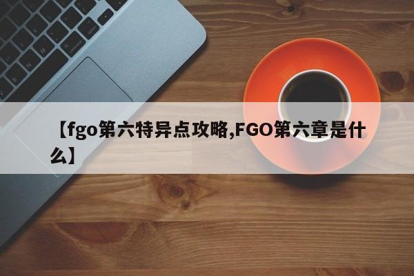 【fgo第六特异点攻略,FGO第六章是什么】