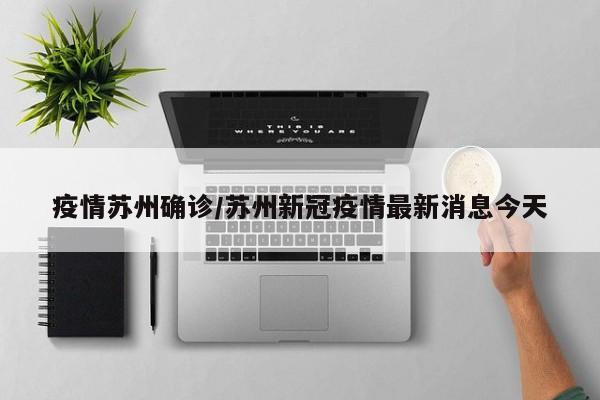 疫情苏州确诊/苏州新冠疫情最新消息今天
