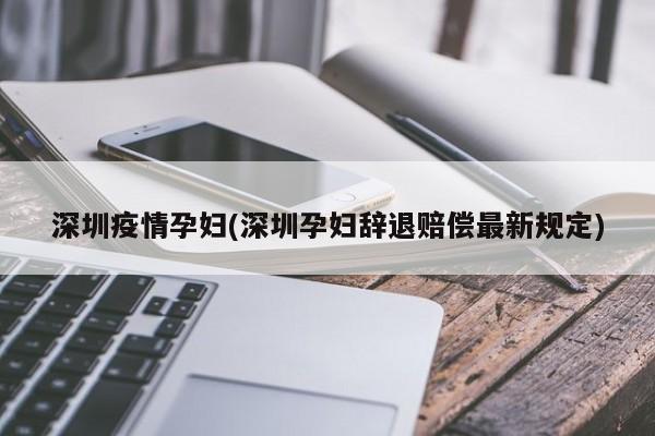 深圳疫情孕妇(深圳孕妇辞退赔偿最新规定)
