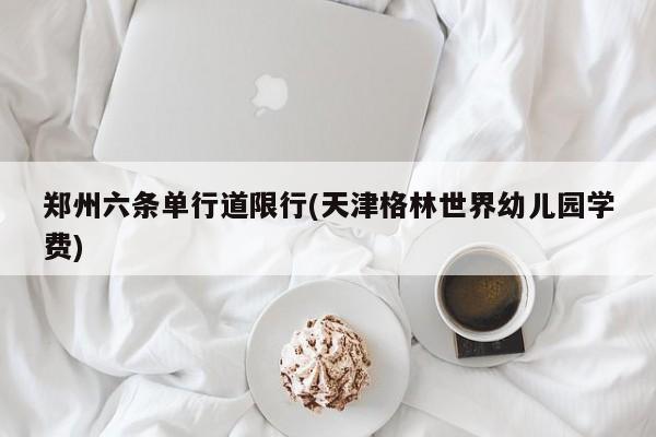 郑州六条单行道限行(天津格林世界幼儿园学费)