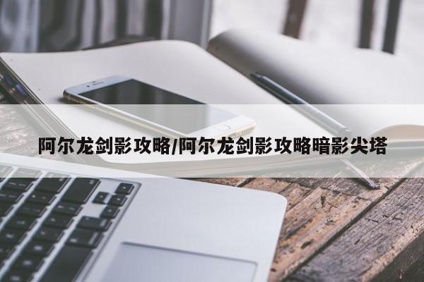阿尔龙剑影攻略/阿尔龙剑影攻略暗影尖塔