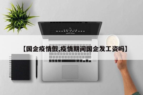 【国企疫情假,疫情期间国企发工资吗】